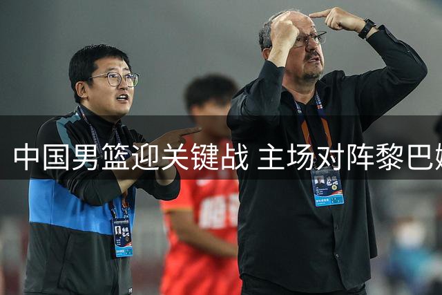 中国男篮迎关键战 主场对阵黎巴嫩关乎出线前景