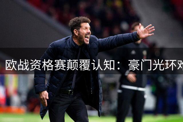 欧战资格赛颠覆认知：豪门光环难掩频频翻车现实