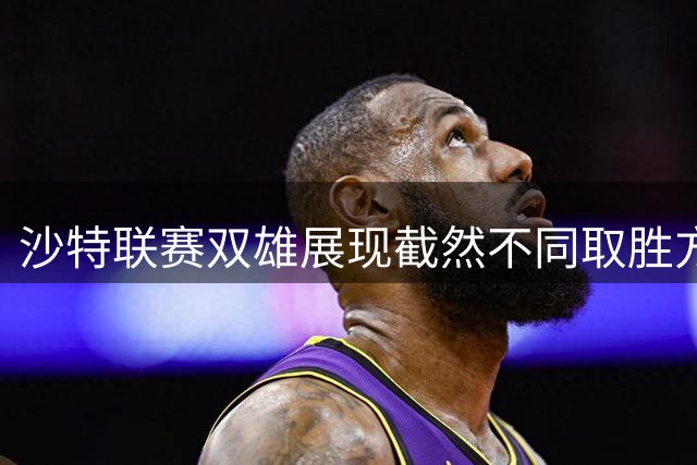 沙特联赛双雄展现截然不同取胜方式 积分差距仅3分